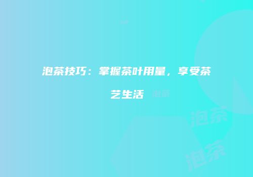 泡茶技巧：掌握茶叶用量，享受茶艺生活