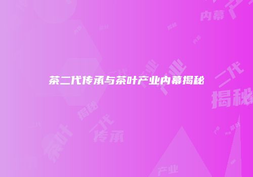 茶二代传承与茶叶产业内幕揭秘