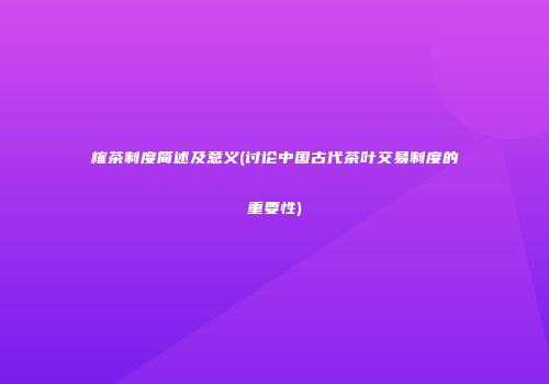 榷茶制度简述及意义(讨论中国古代茶叶交易制度的重要性)