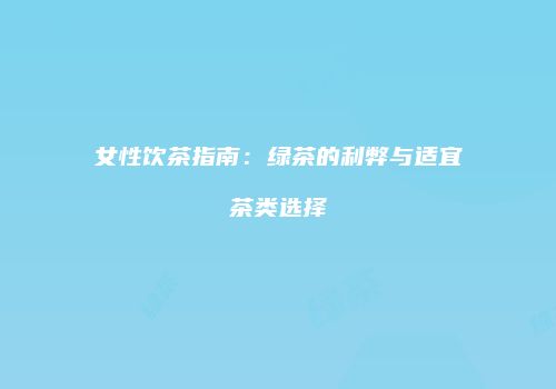 女性饮茶指南：绿茶的利弊与适宜茶类选择