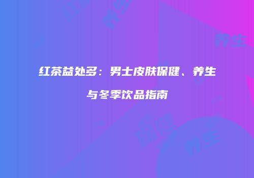 红茶益处多：男士皮肤保健、养生与冬季饮品指南