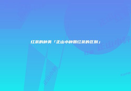 红茶的种类「正山小种跟红茶的区别」