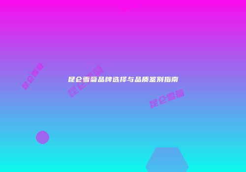 昆仑雪菊品牌选择与品质鉴别指南