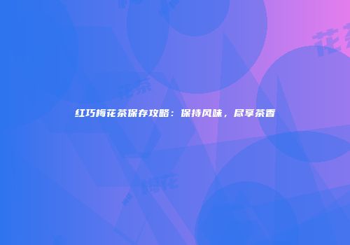 红巧梅花茶保存攻略：保持风味，尽享茶香