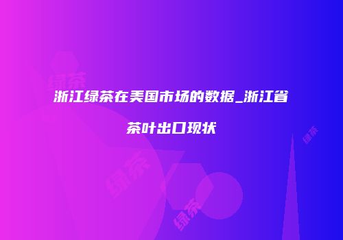 浙江绿茶在美国市场的数据_浙江省茶叶出口现状