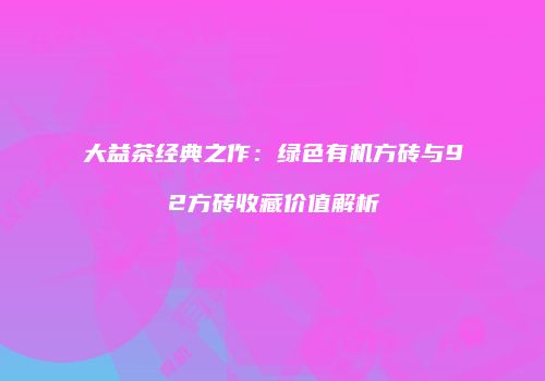 大益茶经典之作：绿色有机方砖与92方砖收藏价值解析