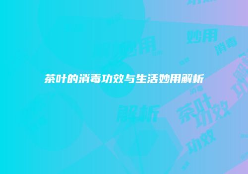 茶叶的消毒功效与生活妙用解析