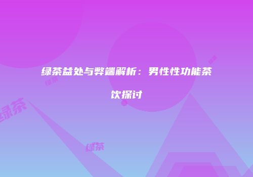 绿茶益处与弊端解析：男性性功能茶饮探讨