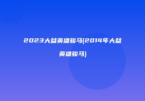 2023大益英雄骏马(2014年大益英雄骏马)