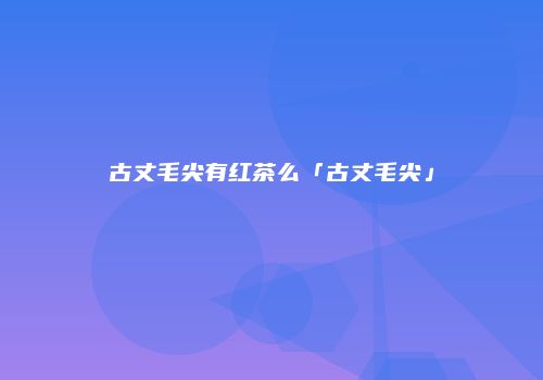 古丈毛尖有红茶么「古丈毛尖」