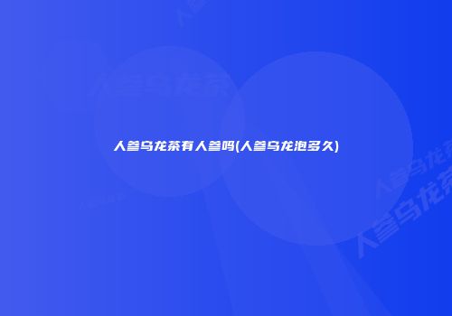 人参乌龙茶有人参吗(人参乌龙泡多久)