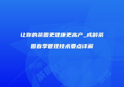 让你的茶园更健康更高产_成龄茶园春季管理技术要点详解