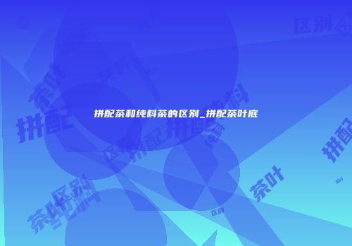 拼配茶和纯料茶的区别_拼配茶叶底