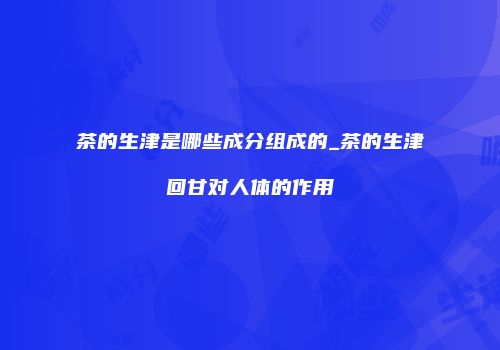 茶的生津是哪些成分组成的_茶的生津回甘对人体的作用