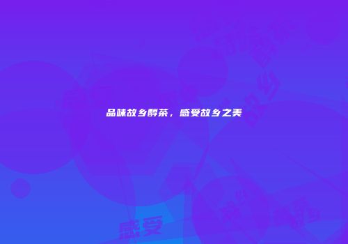 品味故乡醇茶，感受故乡之美