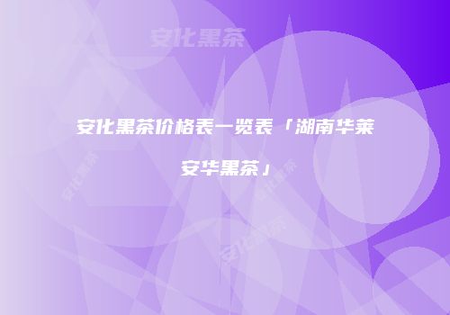 安化黑茶价格表一览表「湖南华莱安华黑茶」