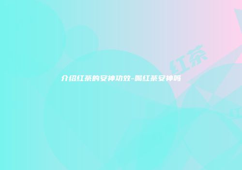 介绍红茶的安神功效-喝红茶安神吗