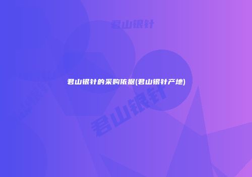君山银针的采购依据(君山银针产地)