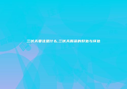 三伏天要注意什么,三伏天喝茶的好处与坏处