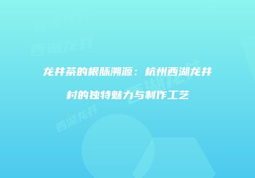 龙井茶的根脉溯源：杭州西湖龙井村的独特魅力与制作工艺