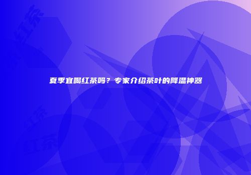 夏季宜喝红茶吗？专家介绍茶叶的降温神器