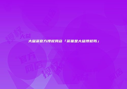 大益茶官方授权网店「茶猫是大益授权吗」