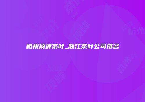 杭州顶峰茶叶_浙江茶叶公司排名