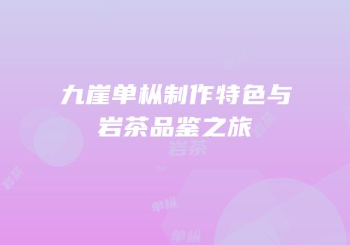 九崖单枞制作特色与岩茶品鉴之旅