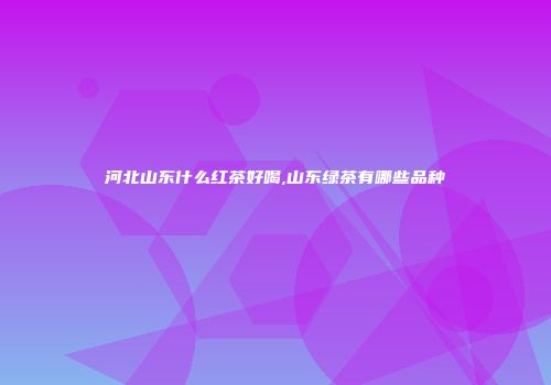 河北山东什么红茶好喝,山东绿茶有哪些品种