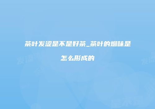 茶叶发涩是不是好茶_茶叶的烟味是怎么形成的