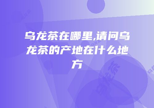 乌龙茶在哪里,请问乌龙茶的产地在什么地方