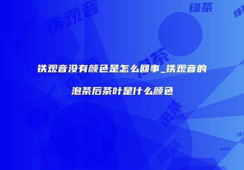 铁观音没有颜色是怎么回事_铁观音的泡茶后茶叶是什么颜色