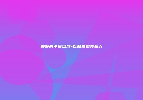 哪种茶不会过期-过期茶也有春天