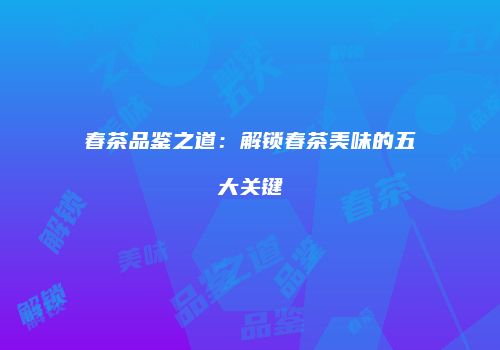 春茶品鉴之道：解锁春茶美味的五大关键