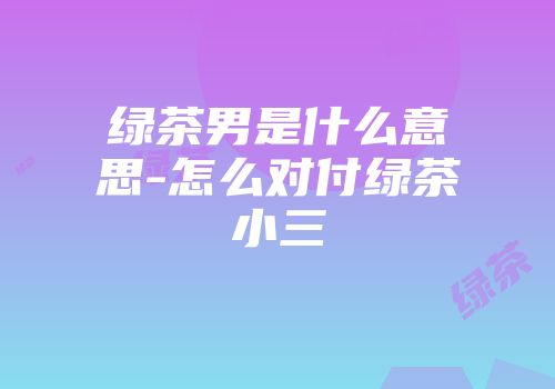 绿茶男是什么意思-怎么对付绿茶小三