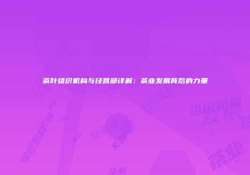 茶叶组织机构与经营部详解：茶业发展背后的力量
