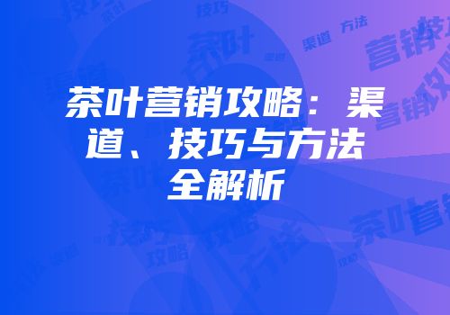 茶叶营销攻略：渠道、技巧与方法全解析