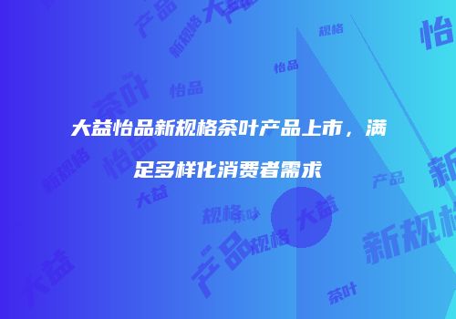 大益怡品新规格茶叶产品上市，满足多样化消费者需求