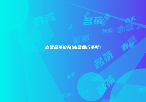 赤壁名茶价格(赤壁合成茶叶)