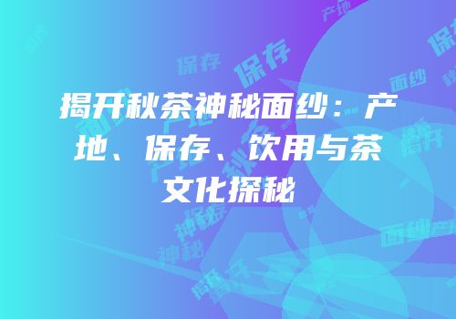揭开秋茶神秘面纱：产地、保存、饮用与茶文化探秘