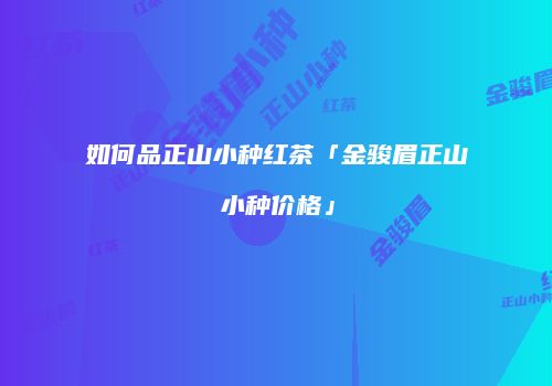 如何品正山小种红茶「金骏眉正山小种价格」