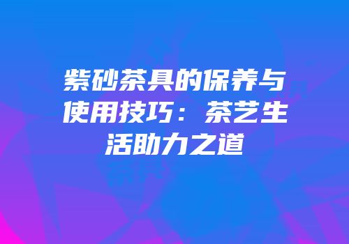 紫砂茶具的保养与使用技巧：茶艺生活助力之道