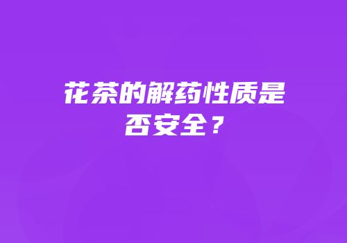 花茶的解药性质是否安全？