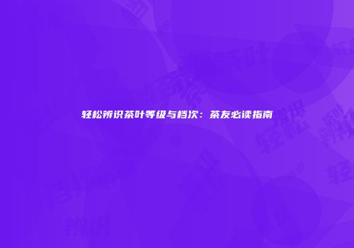 轻松辨识茶叶等级与档次：茶友必读指南