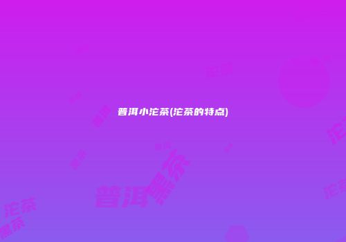 普洱小沱茶(沱茶的特点)