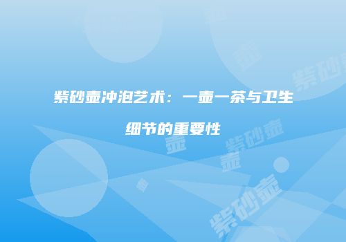 紫砂壶冲泡艺术：一壶一茶与卫生细节的重要性