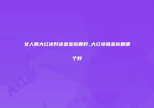 女人喝大红袍好还是金骏眉好_大红袍和金峻眉哪个好