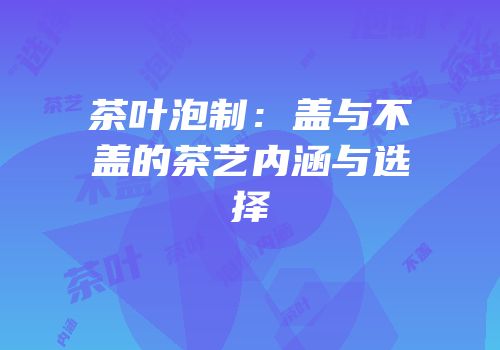 茶叶泡制：盖与不盖的茶艺内涵与选择