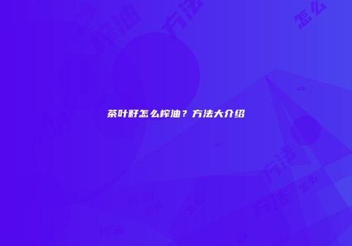 茶叶籽怎么榨油？方法大介绍