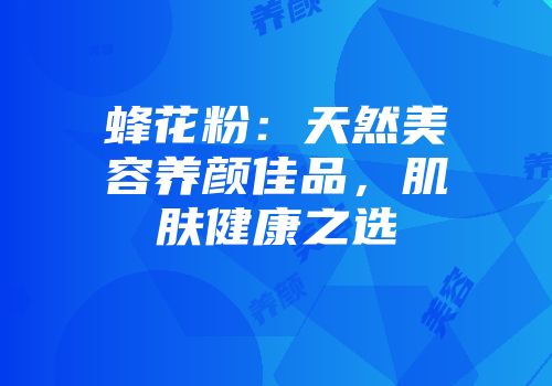 蜂花粉：天然美容养颜佳品，肌肤健康之选